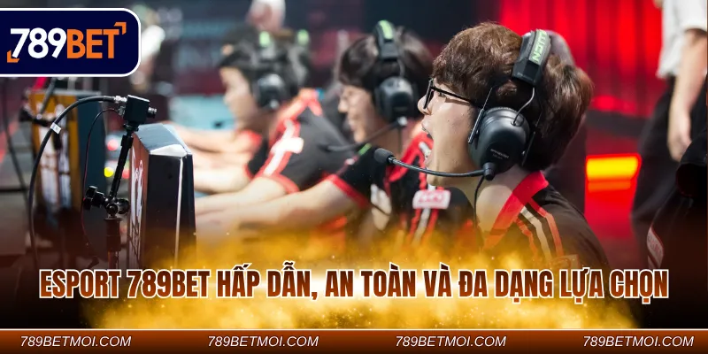 Esport 789BET hấp dẫn, an toàn và đa dạng lựa chọn