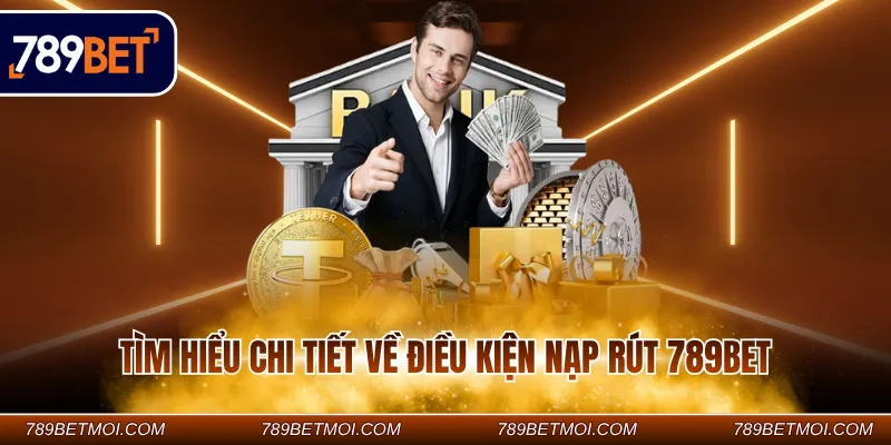 Tìm hiểu chi tiết về điều kiện nạp rút 789Bet